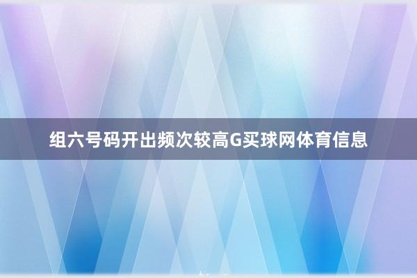 组六号码开出频次较高G买球网体育信息